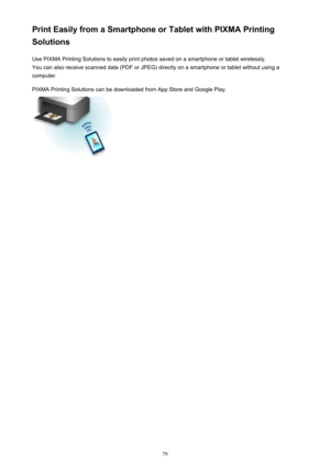 Page 79Print Easily from a Smartphone or Tablet with PIXMA Printing
Solutions
Use PIXMA Printing Solutions to easily print photos saved on a smartphone or tablet wirelessly.You can also receive scanned data (PDF or JPEG) directly on a smartphone or tablet without using a
computer.
PIXMA Printing Solutions can be downloaded from App Store and Google Play.79 