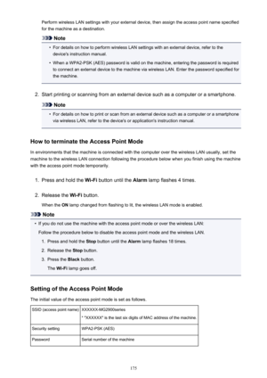 Page 175Perform wireless LAN settings with your external device, then assign the access point name specified
for the machine as a destination.
Note
•
For details on how to perform wireless LAN settings with an external device, refer to the device's instruction manual.
•
When a WPA2-PSK (AES) password is valid on the machine, entering the password is required
to connect an external device to the machine via wireless LAN. Enter the password specified for
the machine.
2.
Start printing or scanning from an...