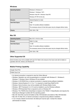 Page 266WindowsOperating SystemWindows 8, Windows 8.1
Windows 7, Windows 7 SP1
Windows Vista SP1, Windows Vista SP2
Windows XP SP3 32-bit onlyBrowserInternet Explorer 8 or laterHard Disk Space3 GB
Note: For bundled software installation.
The necessary amount of hard disk space may be changed without notice.DisplayXGA 1024 x 768
Mac OS
Operating SystemMac OS X v10.6.8 or laterBrowserSafari 5 or laterHard Disk Space1.5 GB
Note: For bundled software installation.
The necessary amount of hard disk space may be...