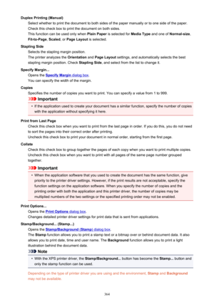 Page 364Duplex Printing (Manual)Select whether to print the document to both sides of the paper manually or to one side of the paper.
Check this check box to print the document on both sides.
This function can be used only when  Plain Paper is selected for  Media Type and one of Normal-size ,
Fit-to-Page , Scaled , or Page Layout  is selected.
Stapling Side Selects the stapling margin position.
The printer analyzes the  Orientation and Page Layout  settings, and automatically selects the best
stapling margin...