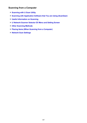 Page 407Scanning from a Computer
Scanning with IJ Scan Utility
Scanning with Application Software that You are Using (ScanGear)
Useful Information on Scanning
IJ Network Scanner Selector EX Menu and Setting Screen
Other Scanning Methods
Placing Items (When Scanning from a Computer)
Network Scan Settings
407 