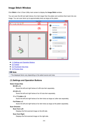 Page 470Image Stitch WindowClick  Stitch  in the IJ Scan Utility main screen to display the  Image Stitch window.
You can scan the left and right halves of an item larger than the platen and combine them back into one image. You can scan items up to approximately twice as large as the platen.
(1) Settings and Operation Buttons
(2) Toolbar
(3) Thumbnail View Area
(4) Preview Area
Note
•
The displayed items vary depending on the select source and view.
(1) Settings and Operation Buttons
Select Output Size B4 (B5 x...