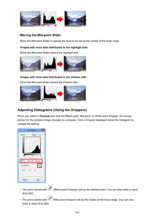 Page 504Moving the Mid-point SliderMove the Mid-point Slider to specify the level to be set as the middle of the tonal range.
Images with more data distributed to the highlight side
Move the Mid-point Slider toward the highlight side.
Images with more data distributed to the shadow side
Move the Mid-point Slider toward the shadow side.
Adjusting Histograms (Using the Droppers)
When you select a  Channel and click the Black-point, Mid-point, or White-point Dropper, the mouse
pointer on the preview image changes...