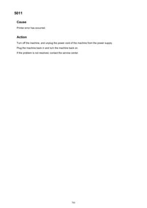 Page 7015011Cause
Printer error has occurred.
Action Turn off the machine, and unplug the power cord of the machine from the power supply.Plug the machine back in and turn the machine back on.
If the problem is not resolved, contact the service center.701 