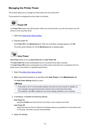 Page 166Managing the Printer PowerThis function allows you to manage the printer power from the printer driver.
The procedure for managing the printer power is as follows:
 Power Off
The  Power Off  function turns off the printer. When you use this function, you will not be able to turn the
printer on from the printer driver.
1.
Open the printer driver setup window
2.
Execute power off
Click  Power Off  on the Maintenance  tab. When the confirmation message appears, click  OK.
The printer power switches off, and...