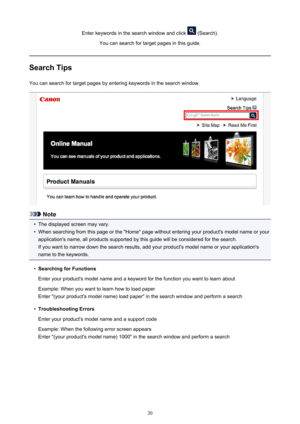 Page 20Enter keywords in the search window and click  (Search).
You can search for target pages in this guide.
Search Tips
You can search for target pages by entering keywords in the search window.
Note
•
The displayed screen may vary.
•
When searching from this page or the "Home" page without entering your product's model name or your application's name, all products supported by this guide will be considered for the search.
If you want to narrow down the search results, add your product's...