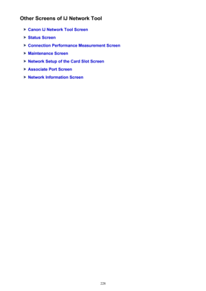 Page 228Other Screens of IJ Network Tool
Canon IJ Network Tool Screen
Status Screen
Connection Performance Measurement Screen
Maintenance Screen
Network Setup of the Card Slot Screen
Associate Port Screen
Network Information Screen
228 