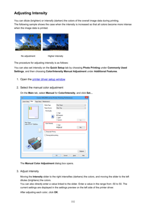 Page 332Adjusting IntensityYou can dilute (brighten) or intensify (darken) the colors of the overall image data during printing.
The following sample shows the case when the intensity is increased so that all colors become more intense
when the image data is printed.No adjustmentHigher intensity
The procedure for adjusting intensity is as follows:
You can also set intensity on the  Quick Setup tab by choosing  Photo Printing under Commonly Used
Settings , and then choosing  Color/Intensity Manual Adjustment...
