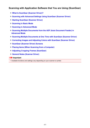 Page 475Scanning with Application Software that You are Using (ScanGear)
What Is ScanGear (Scanner Driver)?
Scanning with Advanced Settings Using ScanGear (Scanner Driver)
Starting ScanGear (Scanner Driver)
Scanning in Basic Mode
Scanning in Advanced Mode
Scanning Multiple Documents from the ADF (Auto Document Feeder) in
Advanced Mode
Scanning Multiple Documents at One Time with ScanGear (Scanner Driver)
Correcting Images and Adjusting Colors with ScanGear (Scanner Driver)
ScanGear (Scanner Driver) Screens...