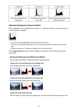 Page 503(1) Bright area(2) Dark area(3) Whole imageMore data is distributed to thehighlight side.More data is distributed to the shadow side.Data is widely distributed between thehighlight and shadow.
Adjusting Histograms (Using the Slider)
Select a  Channel , then move 
 (Black-point Slider) or  (White-point Slider) to specify the level to be
set as the shadow or highlight.
•
All parts to the left of  (Black-point Slider) will be black (level 0).
•
The parts at  (Mid-point Slider) will turn to the color exactly...