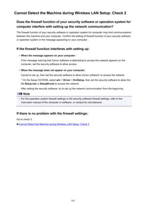 Page 591Cannot Detect the Machine during Wireless LAN Setup: Check 2Does the firewall function of your security software or operation system forcomputer interfere with setting up the network communication?
The firewall function of your security software or operation system for computer may limit communications
between the machine and your computer. Confirm the setting of firewall function of your security software
or operation system or the message appearing on your computer.
If the firewall function interferes...