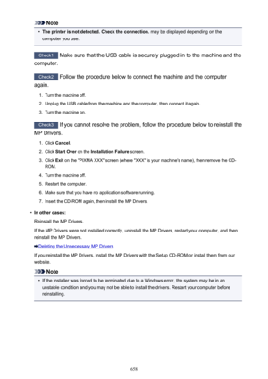 Page 658Note•
The printer is not detected. Check the connection. may be displayed depending on the
computer you use.
Check1  Make sure that the USB cable is securely plugged in to the machine and the
computer.
Check2  Follow the procedure below to connect the machine and the computer
again.
1.
Turn the machine off.
2.
Unplug the USB cable from the machine and the computer, then connect it again.
3.
Turn the machine on.
Check3  If you cannot resolve the problem, follow the procedure below to reinstall the
MP...