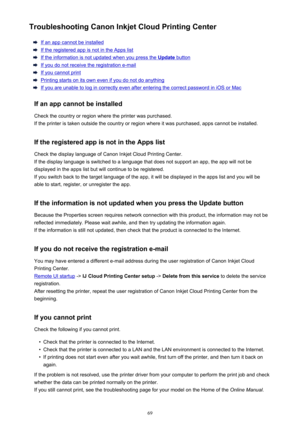 Page 69Troubleshooting Canon Inkjet Cloud Printing Center
If an app cannot be installed
If the registered app is not in the Apps list
If the information is not updated when you press the Update button
If you do not receive the registration e-mail
If you cannot print
Printing starts on its own even if you do not do anything
If you are unable to log in correctly even after entering the correct password in iOS or Mac
If an app cannot be installed Check the country or region where the printer was purchased.
If the...