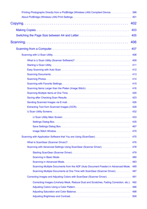 Page 8Printing Photographs Directly from a PictBridge (Wireless LAN) Compliant Device. . . . . . . . . . . . . . .   399
About PictBridge (Wireless LAN) Print Settings. . . . . . . . . . . . . . . . . . . . . . . . . . . . . . . . . . . . . . . . . . .  401
Copying. . . . . . . . . . . . . . . . . . . . . . . . . . . . . . . . . . . . . . . . . . . . . . . . . . . . . . .   402 Making Copies. . . . . . . . . . . . . . . . . . . . . . . . . . . . . . . . . . . . . . . . . . . . . . . . . . . . . . . . .   403...