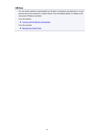 Page 99Note•
You can set the machine to automatically turn off when no operations are performed or no print
jobs are sent to the machine for a certain interval. This is the default setting. For details on the
auto power off feature, see below.
From the machine
Turning on/off the Machine Automatically
From the computer
Managing the Printer Power
99 