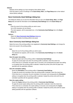 Page 161DefaultsRestoresallthesettingsyouhavechangedtotheirdefaultvalues.Clickthisbuttontoreturnallsettingsonthe QuickSetup,Main ,and PageSetup tabstotheirdefault
values(factorysettings).
SaveCommonlyUsedSettingsdialogbox Thisdialogboxallowsyoutosavetheinformationthatyousetonthe QuickSetup,Main ,and Page
Setup tabsandaddtheinformationtothe CommonlyUsedSettingslistontheQuickSetup tab.
Name...