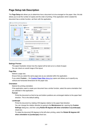 Page 169PageSetuptabDescriptionThe PageSetup taballowsyoutodeterminehowadocumentistobearrangedonthepaper.Also,thistab
allowsyoutosetthenumberofcopiesandtheorderofprinting.Iftheapplicationwhichcreatedthe
documenthasasimilarfunction,setthemwiththeapplication.
SettingsPreview Thepaperillustrationshowshowtheoriginalwillbelaidoutonasheetofpaper.Youcancheckanoverallimageofthelayout.
PageSize Selectsapagesize....