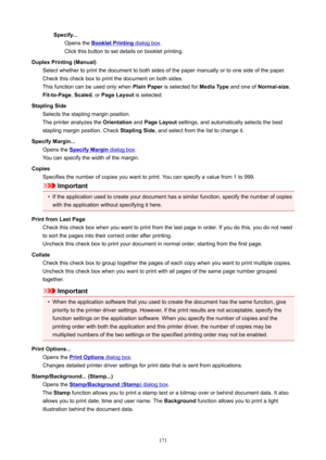 Page 171Specify...Opensthe
BookletPrintingdialogbox .
Clickthisbuttontosetdetailsonbookletprinting.
DuplexPrinting(Manual) Selectwhethertoprintthedocumenttobothsidesofthepapermanuallyortoonesideofthepaper.
Checkthischeckboxtoprintthedocumentonbothsides.
Thisfunctioncanbeusedonlywhen PlainPaperisselectedfor MediaTypeandoneofNormal-size ,
Fit-to-Page ,Scaled ,orPageLayout isselected.
StaplingSide Selectsthestaplingmarginposition....