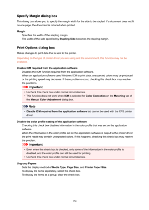 Page 174SpecifyMargindialogbox
Thisdialogboxallowsyoutospecifythemarginwidthforthesidetobestapled.Ifadocumentdoesnotfit
ononepage,thedocumentisreducedwhenprinted.
Margin Specifiesthewidthofthestaplingmargin.
Thewidthofthesidespecifiedby StaplingSidebecomesthestaplingmargin.
PrintOptionsdialogbox
Makeschangestoprintdatathatissenttotheprinter.
Dependingonthetypeofprinterdriveryouareusingandtheenvironment,thisfunctionmaynotbe...