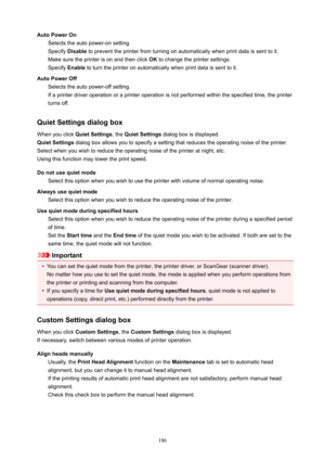 Page 186AutoPowerOnSelectstheautopower-onsetting.
Specify Disabletopreventtheprinterfromturningonautomaticallywhenprintdataissenttoit.
Makesuretheprinterisonandthenclick OKtochangetheprintersettings.
Specify Enabletoturntheprinteronautomaticallywhenprintdataissenttoit.
AutoPowerOff Selectstheautopower-offsetting.
Ifaprinterdriveroperationoraprinteroperationisnotperformedwithinthespecifiedtime,theprinter
turnsoff.
QuietSettingsdialogbox...