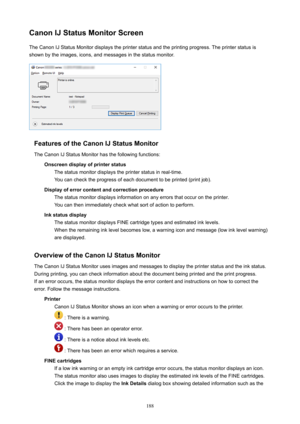 Page 188CanonIJStatusMonitorScreenTheCanonIJStatusMonitordisplaystheprinterstatusandtheprintingprogress.Theprinterstatusis
shownbytheimages,icons,andmessagesinthestatusmonitor.
FeaturesoftheCanonIJStatusMonitor
TheCanonIJStatusMonitorhasthefollowingfunctions: Onscreendisplayofprinterstatus Thestatusmonitordisplaystheprinterstatusinreal-time.
Youcanchecktheprogressofeachdocumenttobeprinted(printjob)....