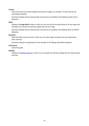 Page 207CustomScansitemswithyourfavoritesettingsandsavestheimagestoacomputer.Theitemtypecanbeautomaticallydetected.
Scan/savesettingsandtheresponseafterscanningcanbespecifiedintheSettings(CustomScan) dialogbox.
Stitch Displaysthe ImageStitch windowinwhichyoucanscantheleftandrighthalvesofanitemlargerthan
theplatenandcombinethescannedimagesbackintooneimage....