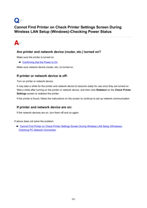 Page 261CannotFindPrinteronCheckPrinterSettingsScreenDuring
WirelessLANSetup(Windows)-CheckingPowerStatus
Areprinterandnetworkdevice(router,etc.)turnedon?
Makesuretheprinteristurnedon.
ConfirmingthatthePowerIsOn
Makesurenetworkdevice(router,etc.)isturnedon.
Ifprinterornetworkdeviceisoff:
Turnonprinterornetworkdevice.
Itmaytakeawhilefortheprinterandnetworkdevicetobecomereadyforuseoncetheyareturnedon....