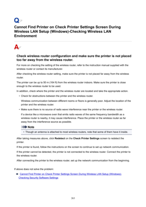 Page 263CannotFindPrinteronCheckPrinterSettingsScreenDuring
WirelessLANSetup(Windows)-CheckingWirelessLAN
Environment
Checkwirelessrouterconfigurationandmakesuretheprinterisnotplaced toofarawayfromthewirelessrouter.
Formoreoncheckingthesettingofthewirelessrouter,refertotheinstructionmanualsuppliedwiththe
wirelessrouterorcontactitsmanufacturer.
Aftercheckingthewirelessroutersetting,makesuretheprinterisnotplacedfarawayfromthewireless
router....