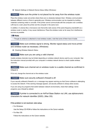 Page 273NetworkSettings(IJNetworkDeviceSetupUtility)(Windows)
Check4Makesuretheprinterisnotplacedtoofarawayfromthewirelessrouter.
Placethewirelessrouterandprinterwheretherearenoobstaclesbetweenthem.Wirelesscommunication
betweendifferentroomsorfloorsisgenerallypoor.Wirelesscommunicationcanbeimpededbybuilding
materialscontainingmetalorconcrete.Iftheprintercannotcommunicatewiththecomputeroverawireless...