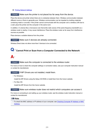 Page 275PrintingNetworkSettings
Check6Makesuretheprinterisnotplacedtoofarawayfromthedevice.
Placethedeviceandprinterwheretherearenoobstaclesbetweenthem.Wirelesscommunicationbetween
differentroomsorfloorsisgenerallypoor.Wirelesscommunicationcanbeimpededbybuildingmaterials
containingmetalorconcrete.IftheprintercannotcommunicatewiththecomputeroverawirelessLANdueto
awall,placetheprinterandthecomputerinthesameroom....