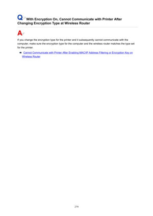Page 279WithEncryptionOn,CannotCommunicatewithPrinterAfter
ChangingEncryptionTypeatWirelessRouter
Ifyouchangetheencryptiontypefortheprinteranditsubsequentlycannotcommunicatewiththe
computer,makesuretheencryptiontypeforthecomputerandthewirelessroutermatchesthetypeset
fortheprinter.
CannotCommunicatewithPrinterAfterEnablingMAC/IPAddressFilteringorEncryptionKeyon
WirelessRouter
279 