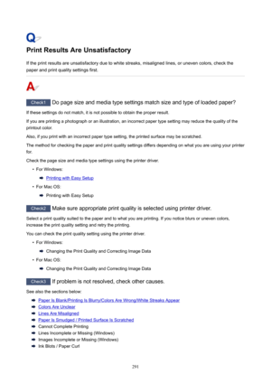 Page 291PrintResultsAreUnsatisfactoryIftheprintresultsareunsatisfactoryduetowhitestreaks,misalignedlines,orunevencolors,checkthepaperandprintqualitysettingsfirst.
Check1 Dopagesizeandmediatypesettingsmatchsizeandtypeofloadedpaper?
Ifthesesettingsdonotmatch,itisnotpossibletoobtaintheproperresult. Ifyouareprintingaphotographoranillustration,anincorrectpapertypesettingmayreducethequalityofthe
printoutcolor....