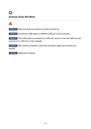 Page 303ScannerDoesNotWork
Check1Makesurethatyourscannerorprinteristurnedon.
Check2ConnecttheUSBcabletoadifferentUSBportonthecomputer.
Check3IftheUSBcableisconnectedtoaUSBhub,removeitfromtheUSBhuband
connectittoaUSBportonthecomputer.
Check4 Withnetworkconnection,checktheconnectionstatusandreconnectas
needed.
Check5 Restartthecomputer.
303 