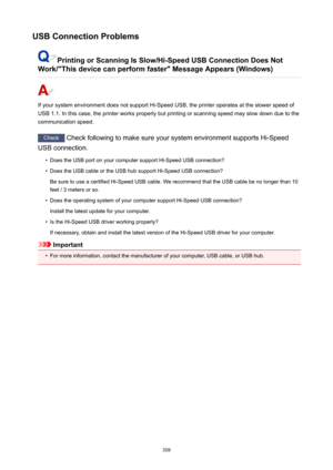 Page 308USBConnectionProblems
PrintingorScanningIsSlow/Hi-SpeedUSBConnectionDoesNot
Work/ThisdevicecanperformfasterMessageAppears(Windows)
IfyoursystemenvironmentdoesnotsupportHi-SpeedUSB,theprinteroperatesattheslowerspeedof USB1.1.Inthiscase,theprinterworksproperlybutprintingorscanningspeedmayslowdownduetothe
communicationspeed.
Check CheckfollowingtomakesureyoursystemenvironmentsupportsHi-Speed
USBconnection.
