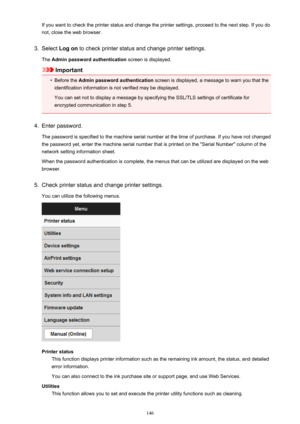 Page 146If you want to check the printer status and change the printer settings, proceed to the next step. If you do
not, close the web browser.3.
Select  Log on  to check printer status and change printer settings.
The  Admin password authentication  screen is displayed.
Important
