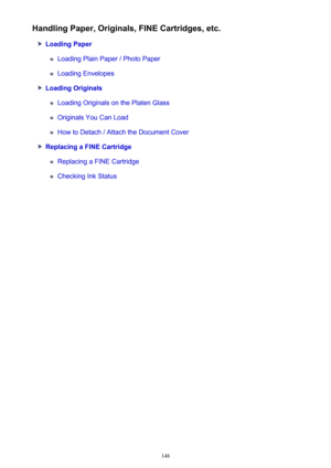 Page 148Handling Paper, Originals, FINE Cartridges, etc.
Loading Paper
Loading Plain Paper / Photo Paper
Loading Envelopes
Loading Originals
Loading Originals on the Platen Glass
Originals You Can Load
How to Detach / Attach the Document Cover
Replacing a FINE Cartridge
Replacing a FINE Cartridge
Checking Ink Status
148 