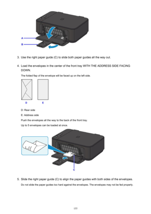 Page 1553.
Use the right paper guide (C) to slide both paper guides all the way out.
4.
Load the envelopes in the center of the front tray WITH THE ADDRESS SIDE FACINGDOWN.
The folded flap of the envelope will be faced up on the left side.
D: Rear side
E: Address side
Push the envelopes all the way to the back of the front tray.
Up to 5 envelopes can be loaded at once.
5.
Slide the right paper guide (C) to align the paper guides with both sides of the envelopes.
Do not slide the paper guides too hard against the...