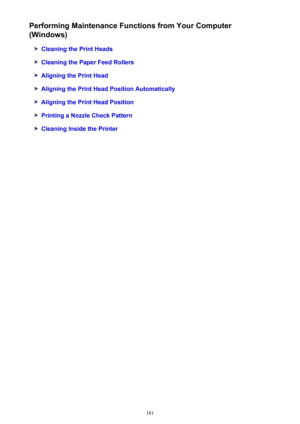 Page 181Performing Maintenance Functions from Your Computer
(Windows)
Cleaning the Print Heads
Cleaning the Paper Feed Rollers
Aligning the Print Head
Aligning the Print Head Position Automatically
Aligning the Print Head Position
Printing a Nozzle Check Pattern
Cleaning Inside the Printer
181 