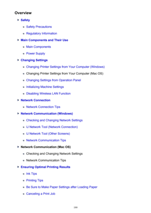 Page 199Overview
Safety
Safety Precautions
Regulatory Information
Main Components and Their Use
Main Components
Power Supply
Changing Settings
Changing Printer Settings from Your Computer (Windows)
Changing Printer Settings from Your Computer (Mac OS)
Changing Settings from Operation Panel
Initializing Machine Settings
Disabling Wireless LAN Function
Network Connection
Network Connection Tips
Network Communication (Windows)
Checking and Changing Network Settings
IJ Network Tool (Network Connection)
IJ Network...