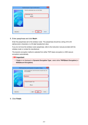 Page 2538.
Enter passphrase and click Next>.
Enter the passphrase set to the wireless router. The passphrase should be a string of 8 to 63
alphanumeric characters or a 64-digit hexadecimal value.
If you do not know the wireless router passphrase, refer to the instruction manual provided with the
wireless router or contact its manufacturer.
The dynamic encryption method is selected from either TKIP (basic encryption) or AES (secure
encryption) automatically.
Important
