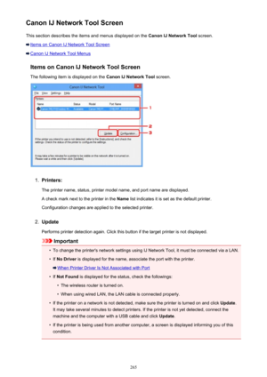 Page 265Canon IJ Network Tool ScreenThis section describes the items and menus displayed on the  Canon IJ Network Tool screen.
Items on Canon IJ Network Tool Screen
Canon IJ Network Tool Menus
Items on Canon IJ Network Tool Screen
The following item is displayed on the  Canon IJ Network Tool screen.
1.
Printers:
The printer name, status, printer model name, and port name are displayed.
A check mark next to the printer in the  Name list indicates it is set as the default printer.
Configuration changes are applied...