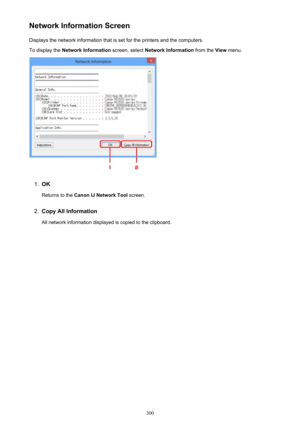 Page 300Network Information ScreenDisplays the network information that is set for the printers and the computers.
To display the  Network Information  screen, select Network Information  from the View menu.1.
OK
Returns to the  Canon IJ Network Tool  screen.
2.
Copy All Information
All network information displayed is copied to the clipboard.
300 