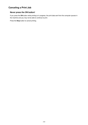 Page 318Canceling a Print JobNever press the ON button!
If you press the  ON button while printing is in progress, the print data sent from the computer queues in
the machine and you may not be able to continue to print.
Press the  Stop button to cancel printing.
318 