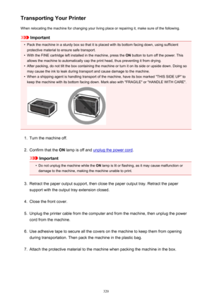 Page 320Transporting Your PrinterWhen relocating the machine for changing your living place or repairing it, make sure of the following.
Important
