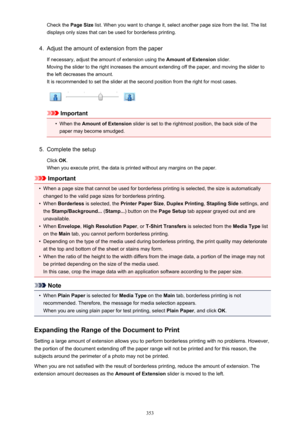 Page 353Check the Page Size list. When you want to change it, select another page size from the list. The list
displays only sizes that can be used for borderless printing.4.
Adjust the amount of extension from the paper
If necessary, adjust the amount of extension using the  Amount of Extension slider.
Moving the slider to the right increases the amount extending off the paper, and moving the slider to
the left decreases the amount. It is recommended to set the slider at the second position from the right for...