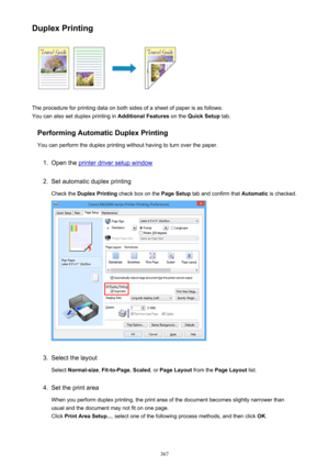 Page 367Duplex Printing
The procedure for printing data on both sides of a sheet of paper is as follows:
You can also set duplex printing in  Additional Features on the Quick Setup  tab.
Performing Automatic Duplex Printing You can perform the duplex printing without having to turn over the paper.
1.
Open the printer driver setup window
2.
Set automatic duplex printing
Check the  Duplex Printing  check box on the  Page Setup tab and confirm that  Automatic is checked.
3.
Select the layout
Select  Normal-size ,...