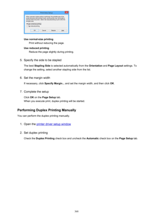 Page 368Use normal-size printingPrint without reducing the page.
Use reduced printing Reduce the page slightly during printing.
5.
Specify the side to be stapled
The best  Stapling Side  is selected automatically from the  Orientation and Page Layout  settings. To
change the setting, select another stapling side from the list.
6.
Set the margin width
If necessary, click  Specify Margin... and set the margin width, and then click  OK.
7.
Complete the setup
Click  OK on the  Page Setup  tab.
When you execute...