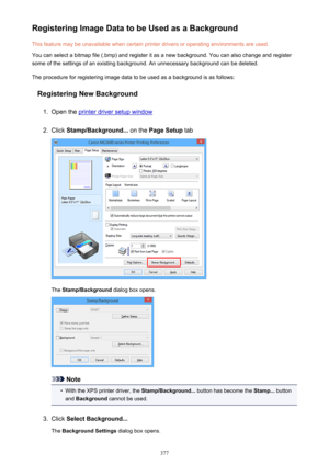 Page 377Registering Image Data to be Used as a BackgroundThis feature may be unavailable when certain printer drivers or operating environments are used.
You can select a bitmap file (.bmp) and register it as a new background. You can also change and register
some of the settings of an existing background. An unnecessary background can be deleted.
The procedure for registering image data to be used as a background is as follows:
Registering New Background1.
Open the printer driver setup window
2.
Click...