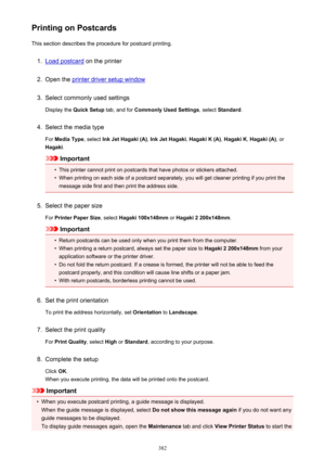 Page 382Printing on PostcardsThis section describes the procedure for postcard printing.1.
Load postcard  on the printer
2.
Open the printer driver setup window
3.
Select commonly used settings
Display the  Quick Setup  tab, and for Commonly Used Settings , select Standard .
4.
Select the media type
For  Media Type , select Ink Jet Hagaki (A) , Ink Jet Hagaki , Hagaki K (A) , Hagaki K , Hagaki (A) , or
Hagaki .
Important

