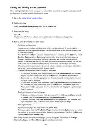 Page 388Editing and Printing a Print Document
When printing multiple documents or pages, you can combine documents, change the print sequence of the documents or pages, or delete documents or pages.1.
Open the printer driver setup window
2.
Set the preview
Check the  Preview before printing  check box on the Main tab.
3.
Complete the setup
Click  OK.
The Canon IJ XPS Preview will start and the print result will be displayed before printing.
4.
Editing print documents and print pages
